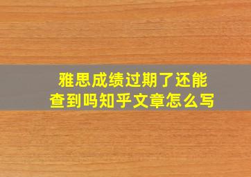 雅思成绩过期了还能查到吗知乎文章怎么写