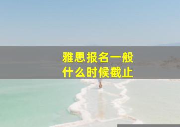 雅思报名一般什么时候截止