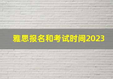 雅思报名和考试时间2023