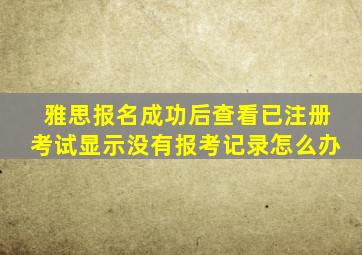 雅思报名成功后查看已注册考试显示没有报考记录怎么办