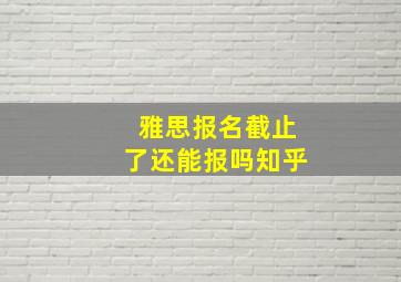 雅思报名截止了还能报吗知乎