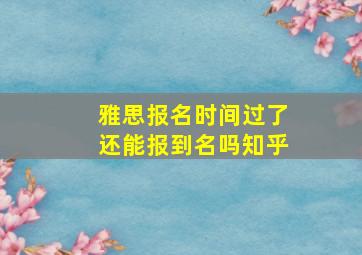 雅思报名时间过了还能报到名吗知乎