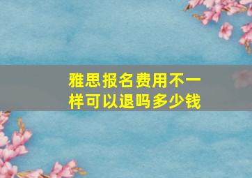 雅思报名费用不一样可以退吗多少钱