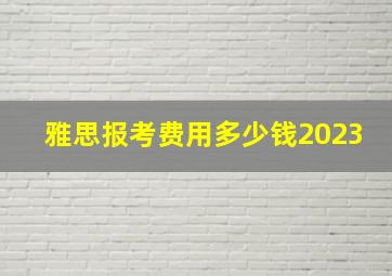 雅思报考费用多少钱2023