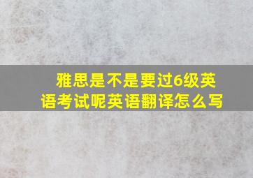 雅思是不是要过6级英语考试呢英语翻译怎么写