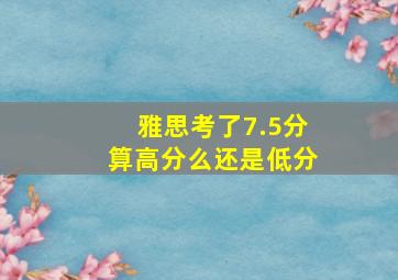 雅思考了7.5分算高分么还是低分