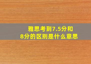 雅思考到7.5分和8分的区别是什么意思