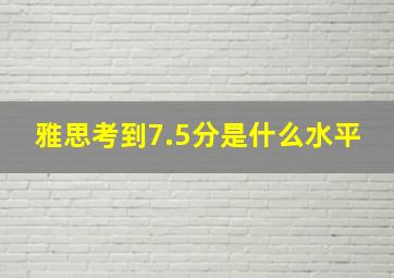 雅思考到7.5分是什么水平