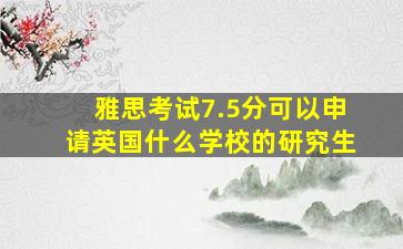 雅思考试7.5分可以申请英国什么学校的研究生