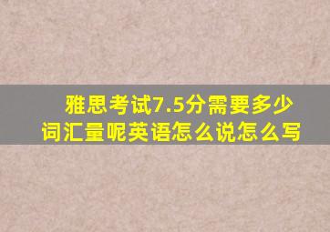 雅思考试7.5分需要多少词汇量呢英语怎么说怎么写