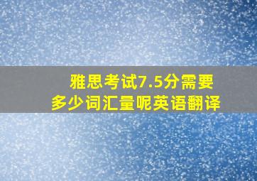 雅思考试7.5分需要多少词汇量呢英语翻译