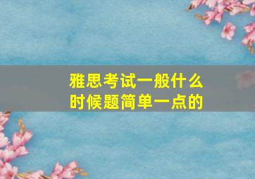 雅思考试一般什么时候题简单一点的