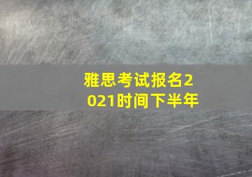 雅思考试报名2021时间下半年