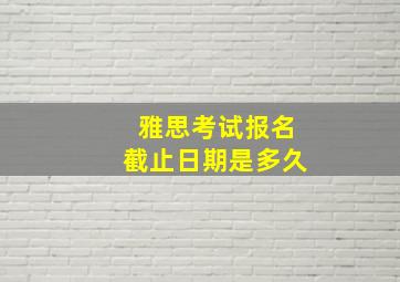 雅思考试报名截止日期是多久