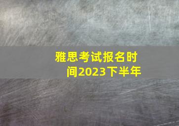 雅思考试报名时间2023下半年