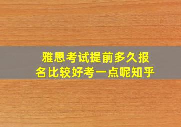 雅思考试提前多久报名比较好考一点呢知乎