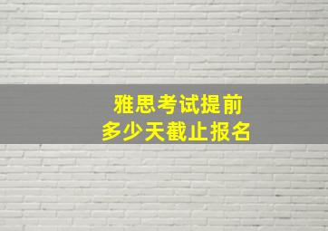 雅思考试提前多少天截止报名