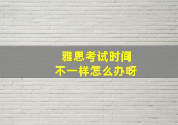 雅思考试时间不一样怎么办呀