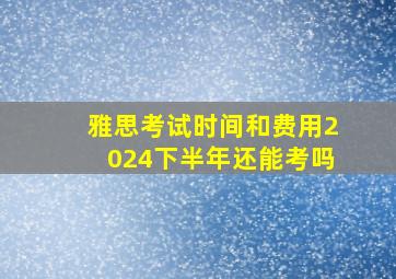 雅思考试时间和费用2024下半年还能考吗