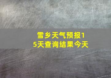 雪乡天气预报15天查询结果今天