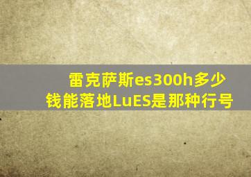 雷克萨斯es300h多少钱能落地LuES是那种行号