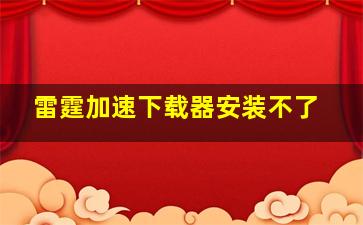 雷霆加速下载器安装不了