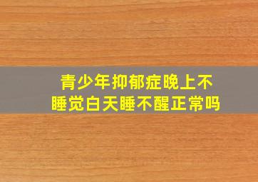 青少年抑郁症晚上不睡觉白天睡不醒正常吗