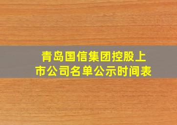 青岛国信集团控股上市公司名单公示时间表