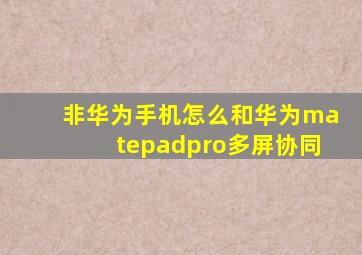 非华为手机怎么和华为matepadpro多屏协同