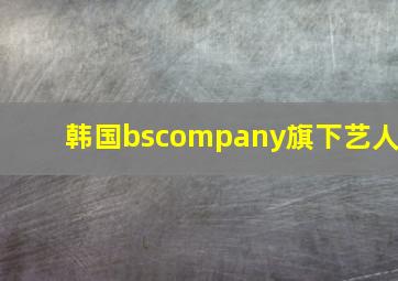 韩国bscompany旗下艺人