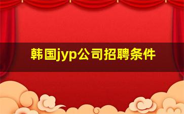 韩国jyp公司招聘条件