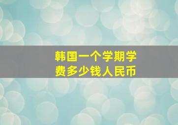 韩国一个学期学费多少钱人民币