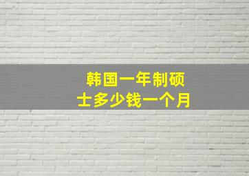 韩国一年制硕士多少钱一个月