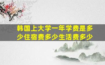 韩国上大学一年学费是多少住宿费多少生活费多少