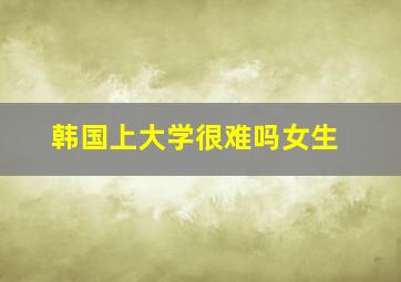 韩国上大学很难吗女生