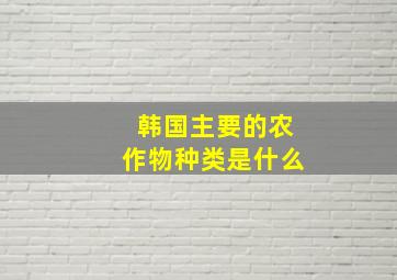 韩国主要的农作物种类是什么