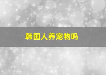 韩国人养宠物吗