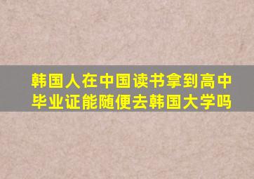 韩国人在中国读书拿到高中毕业证能随便去韩国大学吗