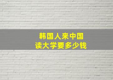 韩国人来中国读大学要多少钱