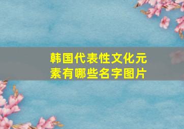 韩国代表性文化元素有哪些名字图片