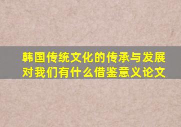 韩国传统文化的传承与发展对我们有什么借鉴意义论文