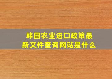 韩国农业进口政策最新文件查询网站是什么