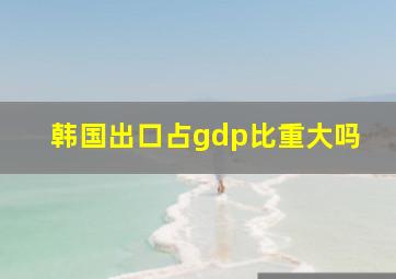 韩国出口占gdp比重大吗