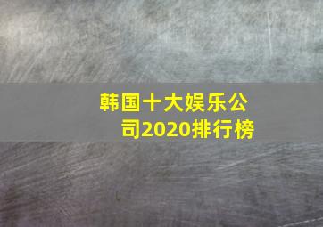 韩国十大娱乐公司2020排行榜