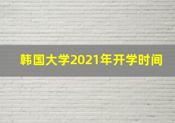 韩国大学2021年开学时间