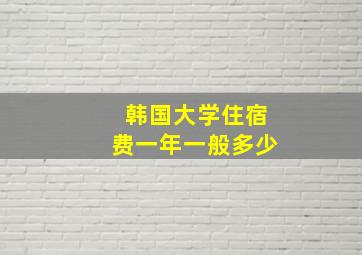 韩国大学住宿费一年一般多少