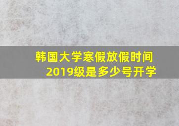 韩国大学寒假放假时间2019级是多少号开学