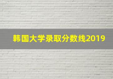 韩国大学录取分数线2019