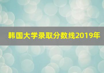 韩国大学录取分数线2019年