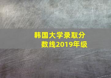 韩国大学录取分数线2019年级